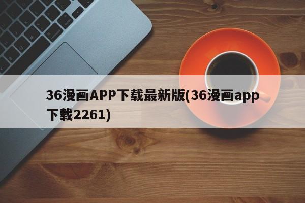 36漫画APP下载最新版(36漫画app下载2261)