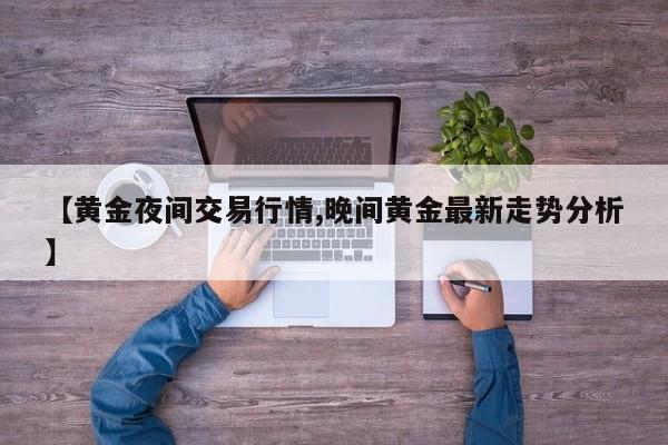 【黄金夜间交易行情,晚间黄金最新走势分析】