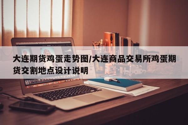 大连期货鸡蛋走势图/大连商品交易所鸡蛋期货交割地点设计说明