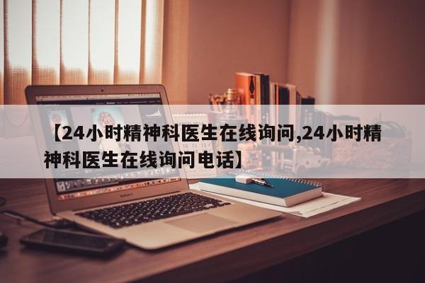 【24小时精神科医生在线询问,24小时精神科医生在线询问电话】
