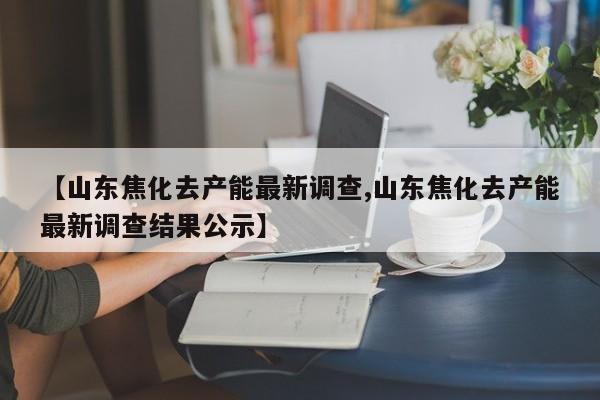 【山东焦化去产能最新调查,山东焦化去产能最新调查结果公示】