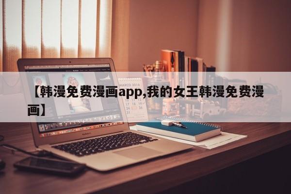 【韩漫免费漫画app,我的女王韩漫免费漫画】