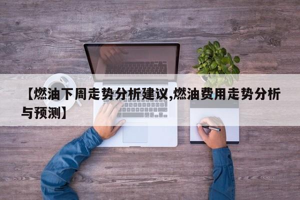 【燃油下周走势分析建议,燃油费用走势分析与预测】