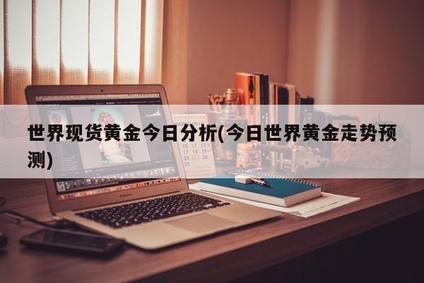 世界现货黄金今日分析(今日世界黄金走势预测)