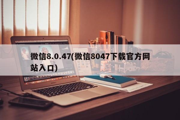 微信8.0.47(微信8047下载官方网站入口)