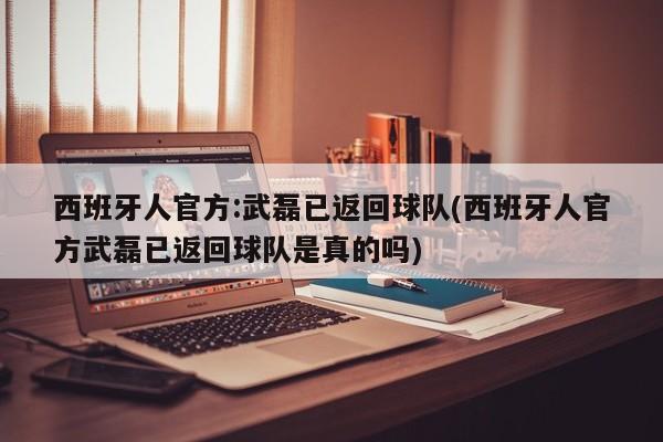 西班牙人官方:武磊已返回球队(西班牙人官方武磊已返回球队是真的吗)