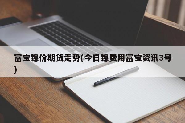 富宝镍价期货走势(今日镍费用富宝资讯3号)