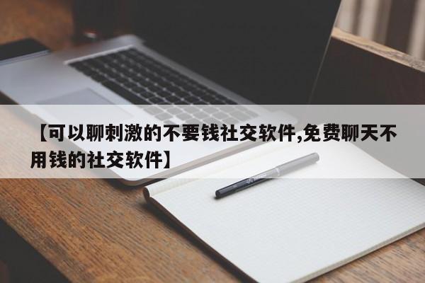 【可以聊刺激的不要钱社交软件,免费聊天不用钱的社交软件】