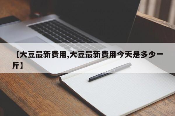 【大豆最新费用,大豆最新费用今天是多少一斤】