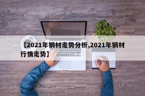 【2021年钢材走势分析,2021年钢材行情走势】