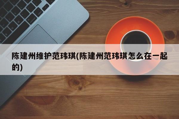 陈建州维护范玮琪(陈建州范玮琪怎么在一起的)