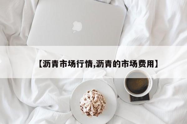 【沥青市场行情,沥青的市场费用】